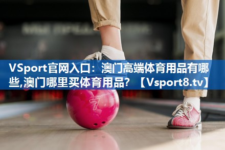 VSport官网入口：澳门高端体育用品有哪些,澳门哪里买体育用品？