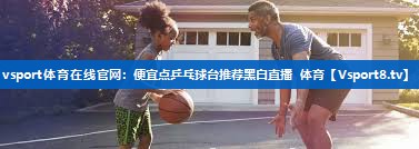 <strong>vsport体育在线官网：便宜点乒乓球台推荐黑白直播 体育</strong>