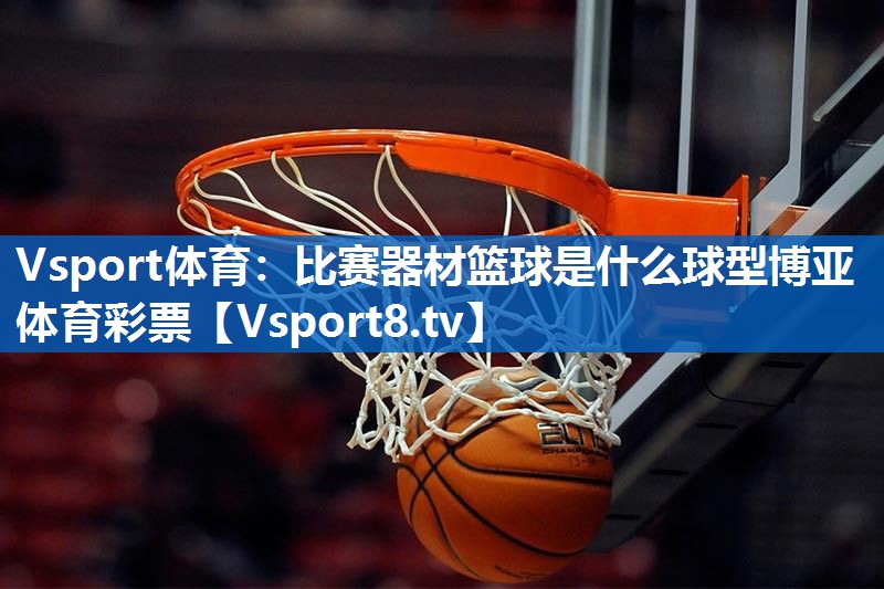 <strong>Vsport体育：比赛器材篮球是什么球型博亚体育彩票</strong>