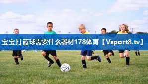 宝宝打篮球需要什么器材178体育