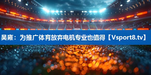 <strong>吴雍：为推广体育放弃电机专业也值得</strong>