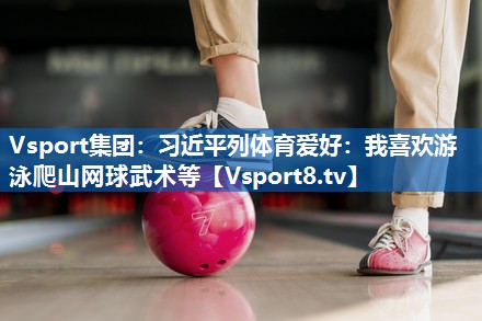 Vsport集团：习近平列体育爱好：我喜欢游泳爬山网球武术等