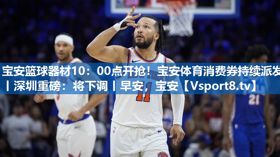 <strong>宝安篮球器材10：00点开抢！宝安体育消费券持续派发丨深圳重磅：将下调丨早安，宝安</strong>