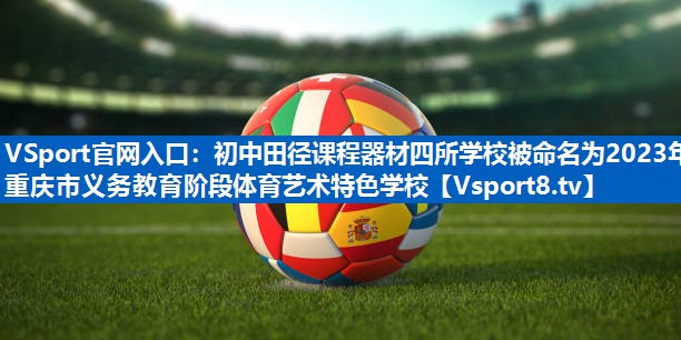 <strong>VSport官网入口：初中田径课程器材四所学校被命名为2023年重庆市义务教育阶段体育艺术特色学校</strong>