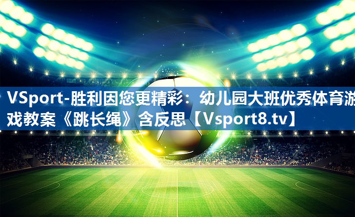 VSport-胜利因您更精彩：幼儿园大班优秀体育游戏教案《跳长绳》含反思