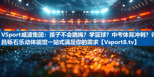 VSport威波集团：孩子不会跳绳？学篮球？中考体育冲刺？许昌砾石乐动体能馆一站式满足你的需求