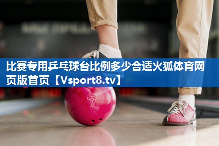 比赛专用乒乓球台比例多少合适火狐体育网页版首页