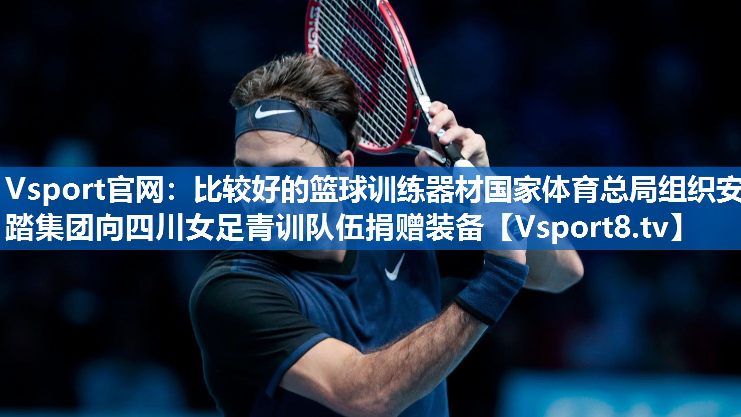 <strong>Vsport官网：比较好的篮球训练器材国家体育总局组织安踏集团向四川女足青训队伍捐赠装备</strong>