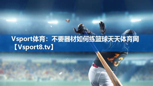 Vsport体育：不要器材如何练篮球天天体育网