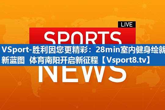VSport-胜利因您更精彩：28min室内健身绘就新蓝图 体育南阳开启新征程