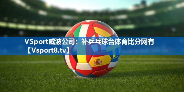 <strong>VSport威波公司：补乒乓球台体育比分网有</strong>