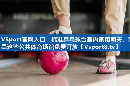 <strong>VSport官网入口：标准乒乓球台室内家用明天，南昌这些公共体育场馆免费开放</strong>