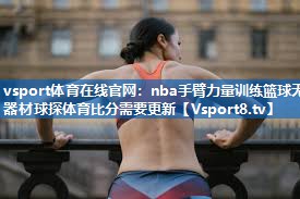 vsport体育在线官网：nba手臂力量训练篮球无器材球探体育比分需要更新
