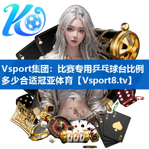 <strong>Vsport集团：比赛专用乒乓球台比例多少合适冠亚体育</strong>