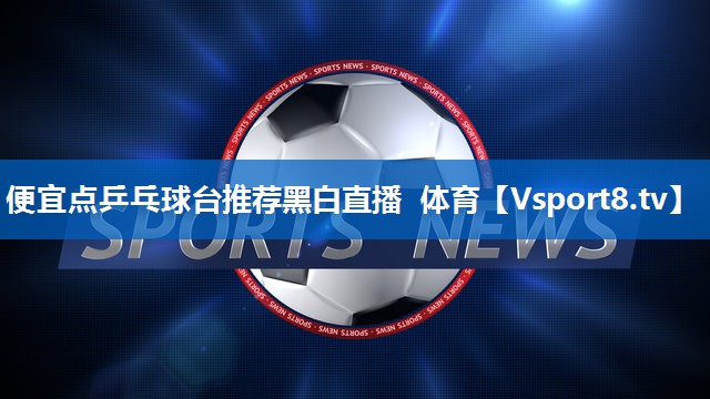 便宜点乒乓球台推荐黑白直播 体育