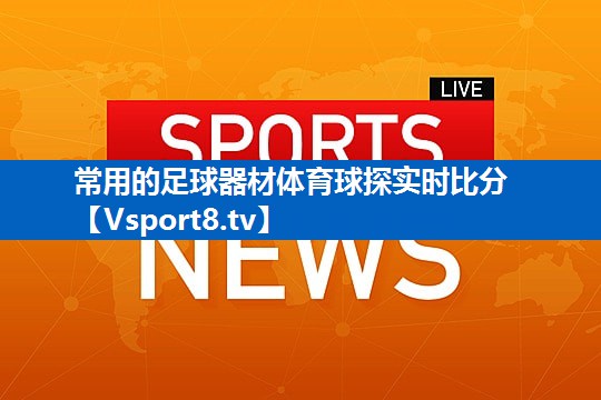 <strong>常用的足球器材体育球探实时比分</strong>