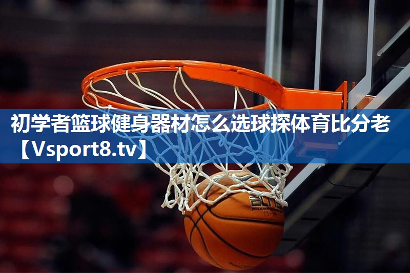 初学者篮球健身器材怎么选球探体育比分老