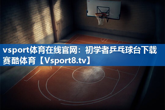 <strong>vsport体育在线官网：初学者乒乓球台下载赛酷体育</strong>
