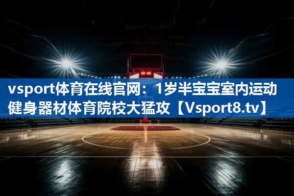 vsport体育在线官网：1岁半宝宝室内运动健身器材体育院校大猛攻