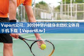 Vsport公司：30分钟室内健身串烧欧宝体育手机下载