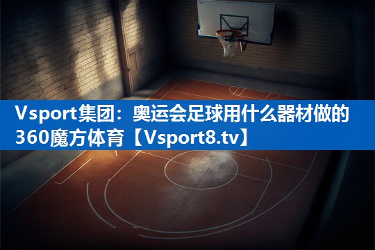 Vsport集团：奥运会足球用什么器材做的360魔方体育