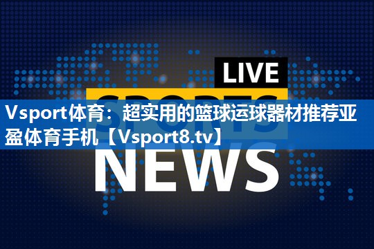 Vsport体育：超实用的篮球运球器材推荐亚盈体育手机