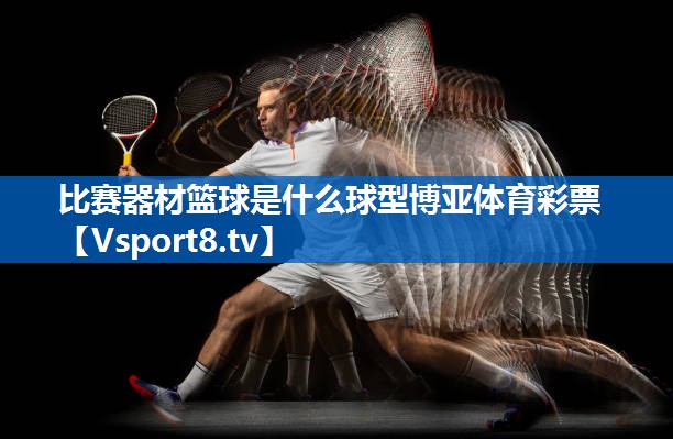 <strong>比赛器材篮球是什么球型博亚体育彩票</strong>
