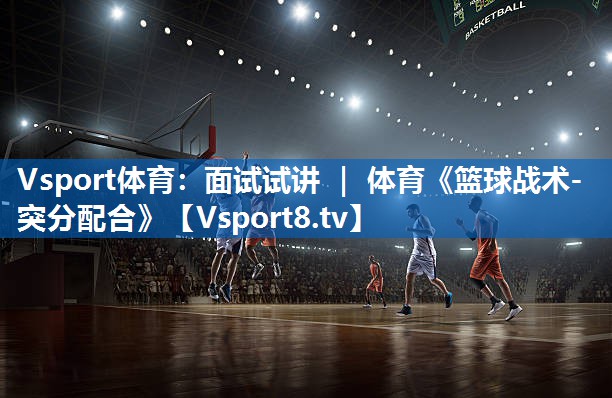 Vsport体育：面试试讲 ｜ 体育《篮球战术-突分配合》