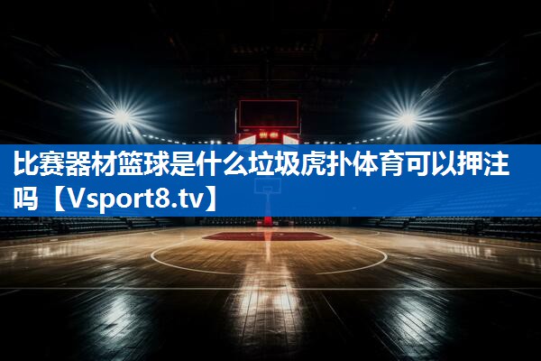 <strong>比赛器材篮球是什么垃圾虎扑体育可以押注吗</strong>
