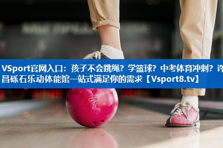 <strong>VSport官网入口：孩子不会跳绳？学篮球？中考体育冲刺？许昌砾石乐动体能馆一站式满足你的需求</strong>