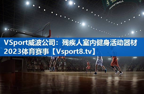 VSport威波公司：残疾人室内健身活动器材2023体育赛事