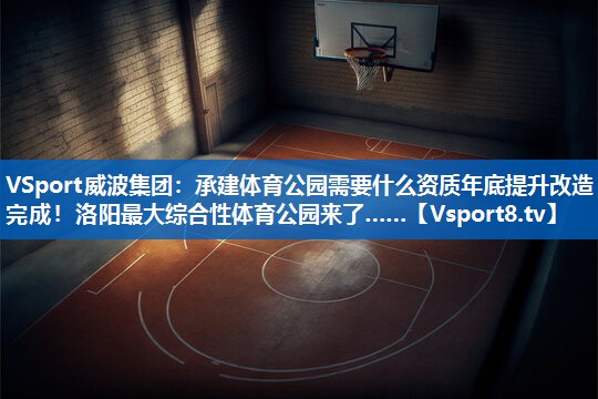 VSport威波集团：承建体育公园需要什么资质年底提升改造完成！洛阳最大综合性体育公园来了……