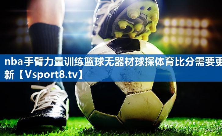 <strong>nba手臂力量训练篮球无器材球探体育比分需要更新</strong>