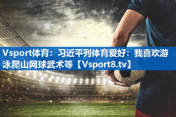 <strong>Vsport体育：习近平列体育爱好：我喜欢游泳爬山网球武术等</strong>