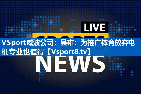 <strong>VSport威波公司：吴雍：为推广体育放弃电机专业也值得</strong>
