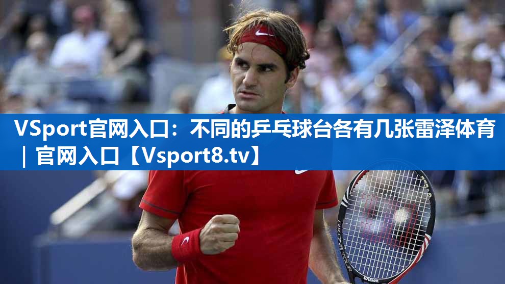 <strong>VSport官网入口：不同的乒乓球台各有几张雷泽体育｜官网入口</strong>