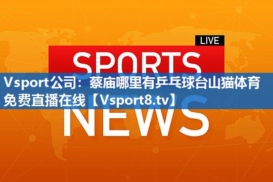 Vsport公司：蔡庙哪里有乒乓球台山猫体育免费直播在线