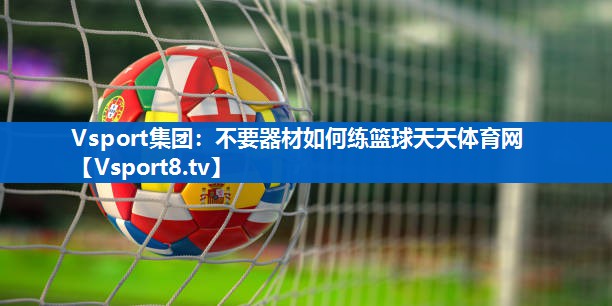 <strong>Vsport集团：不要器材如何练篮球天天体育网</strong>