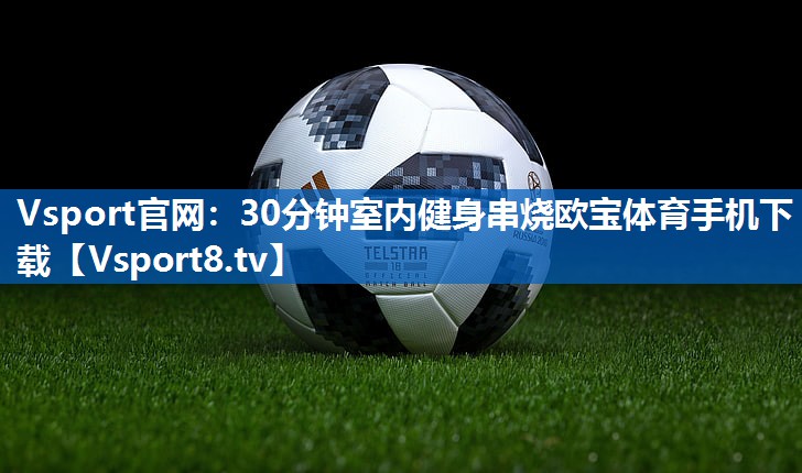 Vsport官网：30分钟室内健身串烧欧宝体育手机下载