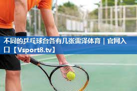 <strong>不同的乒乓球台各有几张雷泽体育｜官网入口</strong>