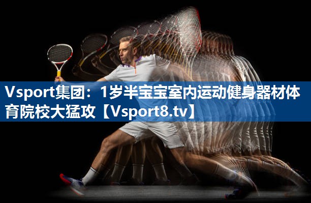 Vsport集团：1岁半宝宝室内运动健身器材体育院校大猛攻