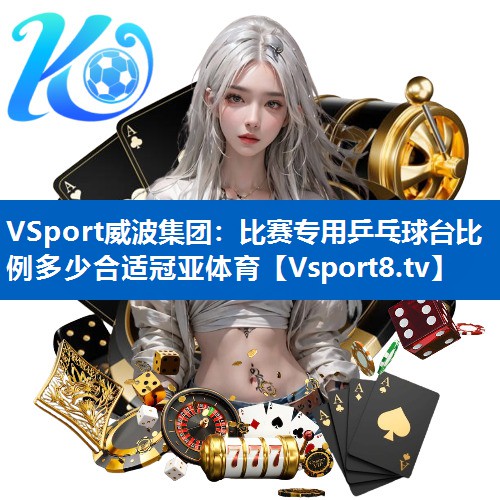 VSport威波集团：比赛专用乒乓球台比例多少合适冠亚体育