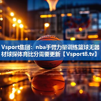 <strong>Vsport集团：nba手臂力量训练篮球无器材球探体育比分需要更新</strong>