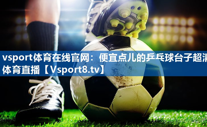 vsport体育在线官网：便宜点儿的乒乓球台子超清体育直播
