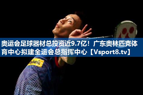 奥运会足球器材总投资近9.7亿！广东奥林匹克体育中心拟建全运会总指挥中心