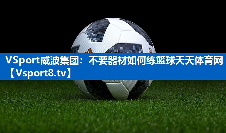 VSport威波集团：不要器材如何练篮球天天体育网