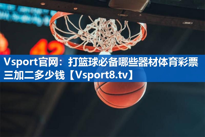 Vsport官网：打篮球必备哪些器材体育彩票三加二多少钱