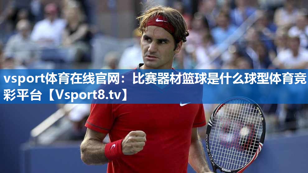 vsport体育在线官网：比赛器材篮球是什么球型体育竞彩平台