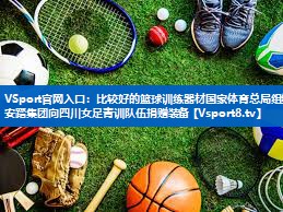 VSport官网入口：比较好的篮球训练器材国家体育总局组织安踏集团向四川女足青训队伍捐赠装备