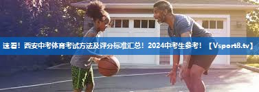 速看！西安中考体育考试方法及评分标准汇总！2024中考生参考！